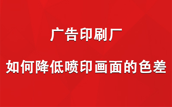 玛沁广告玛沁印刷厂如何降低喷印画面的色差